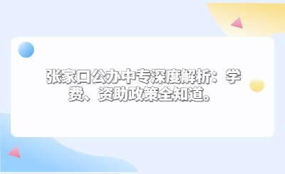 张家口公办中专深度解析：学费、资助政策全知道。