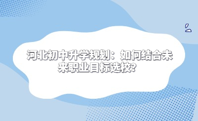 河北初中升学规划：如何结合未来职业目标选校？