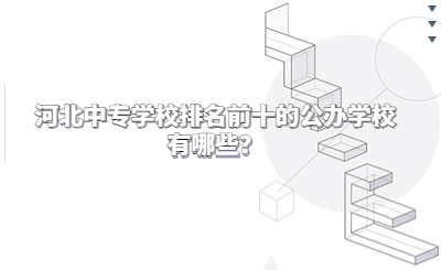 河北中专学校排名前十的公办学校有哪些？
