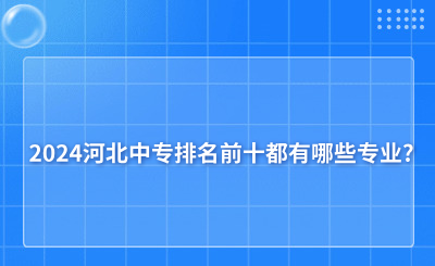 2024河北中专排名前十都有哪些专业?