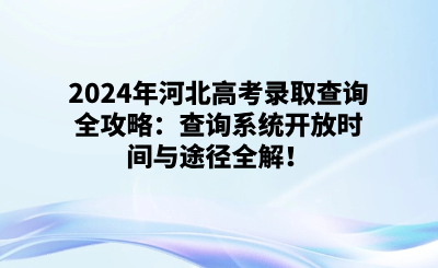2024年河北高考录取查询全攻略：查询系统开放时间与途径全解！