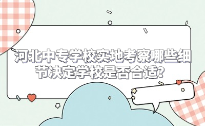 河北中专学校实地考察哪些细节决定学校是否合适？