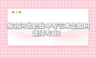 报名河北职业中专艺术生如何选择专业？
