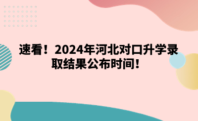 速看！2024年河北对口升学录取结果公布时间！