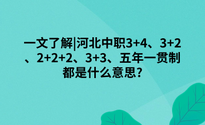 一文了解|河北中职3+4、3+2、2+2+2、3+3、五年一贯制都是什么意思?
