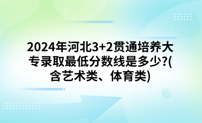 2024年河北3+2贯通培养大专录取最低分数线是多少?(含艺术类、体育类)