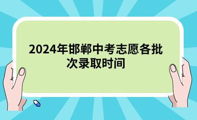 2024年邯郸中考志愿各批次录取时间