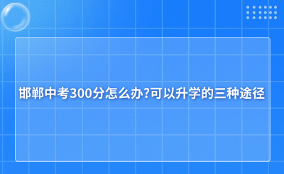 ​邯郸中考300分怎么办?可以升学的三种途径