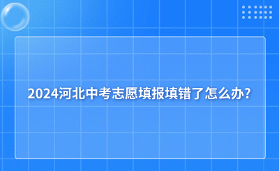 2024河北中考志愿填报填错了怎么办?还能上技校嘛?