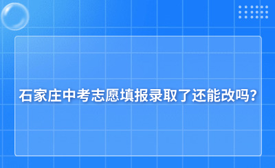 石家庄中考志愿填报录取了还能改吗？