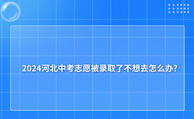 2024河北中考志愿被录取了不想去怎么办?退档有哪些注意事项