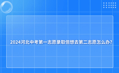 2024河北中考第一志愿录取但想去第二志愿怎么办?