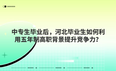 中专生毕业后，河北毕业生如何利用五年制高职背景提升竞争力？