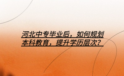 河北中专毕业后，如何规划本科教育，提升学历层次？