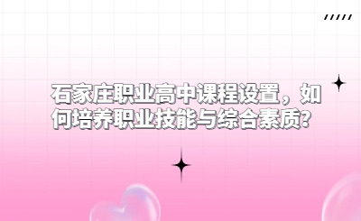 石家庄职业高中课程设置，如何培养职业技能与综合素质？