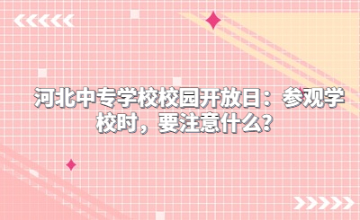 河北中专学校校园开放日：参观学校时，要注意什么？