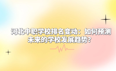 河北中职学校排名变动：如何预测未来的学校发展趋势？