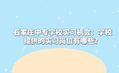 石家庄中专学校实习机会：学校提供的实习岗位有哪些？