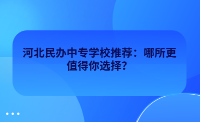 河北民办中专学校推荐：哪所更值得你选择？
