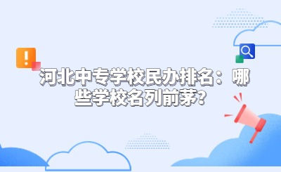 河北中专学校民办排名：哪些学校名列前茅？