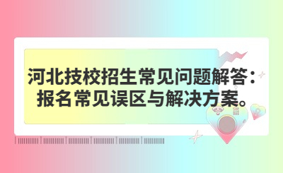 河北技校招生常见问题解答：报名常见误区与解决方案。