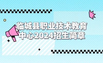 邢台中专 | 临城县职业技术教育中心2024招生简章