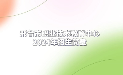  邢台市职业技术教育中心2024年招生简章