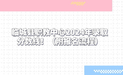 临城县职教中心2024年录取分数线！（附报名流程）