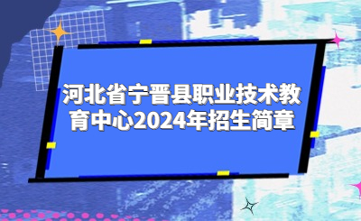 邢台中专 | 河北省宁晋县职业技术教育中心2024年招生简章