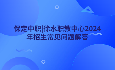 保定中职|徐水职教中心2024年招生常见问题解答