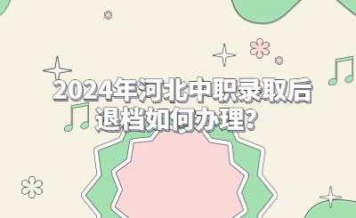 2024年河北中职录取后退档如何办理？