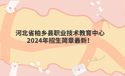 邢台中专 | 河北省柏乡县职业技术教育中心2024年招生简章最新！