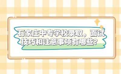 石家庄中专学校录取，面试技巧和注意事项有哪些？