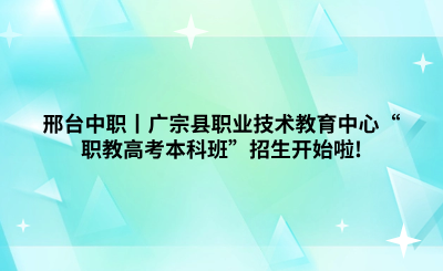 邢台中职丨广宗县职业技术教育中心“职教高考本科班”招生开始啦!