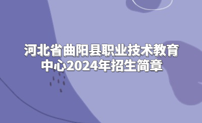 保定中专 | 河北省曲阳县职业技术教育中心2024年招生简章