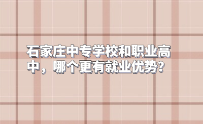 石家庄中专学校和职业高中，哪个更有就业优势？