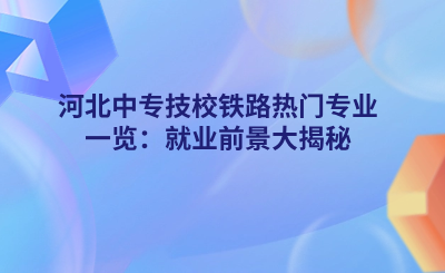 河北中专技校铁路热门专业一览：就业前景大揭秘.png