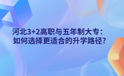 河北3+2高职与五年制大专：如何选择更适合的升学路径?