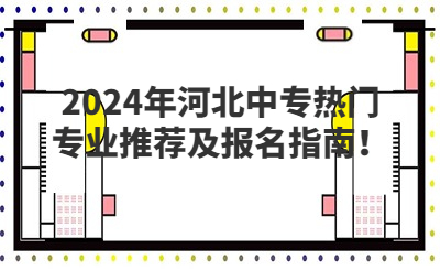 2024年河北中专热门专业推荐及报名指南！
