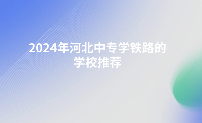 2024年河北中专学铁路的学校推荐