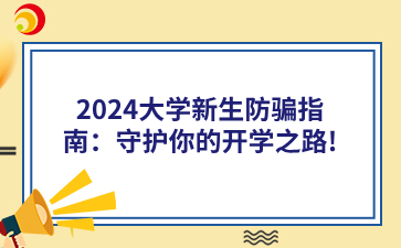 2024大学新生防骗指南：守护你的开学之路!