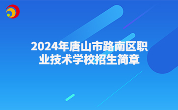 唐山中专 | 2024年唐山市路南区职业技术学校招生简章
