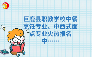 巨鹿县职教学校中餐烹饪专业、中西式面点专业火热报名中……