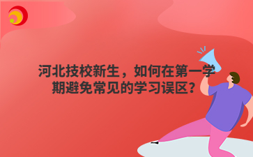 河北技校新生，如何在第一学期避免常见的学习误区？