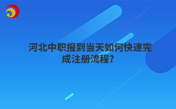 河北中职报到当天如何快速完成注册流程？