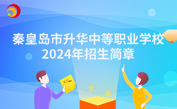 秦皇岛中职丨秦皇岛市升华中等职业学校2024年招生简章