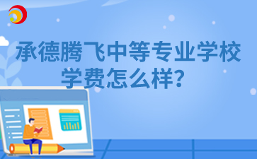 承德腾飞中等专业学校学费怎么样？