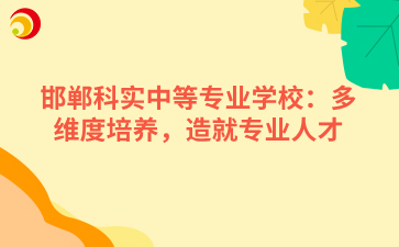 邯郸科实中等专业学校：多维度培养，造就专业人才
