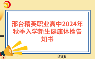 邢台精英职业高中2024年秋季入学新生健康体检告知书