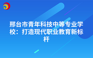 邢台市青年科技中等专业学校：打造现代职业教育新标杆